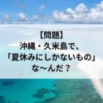 【クイズ】沖縄・久米島で、夏休みにしかないもの、なんだ？