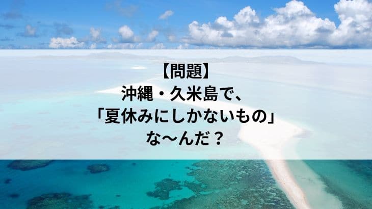 【クイズ】沖縄・久米島で、夏休みにしかないもの、なんだ？